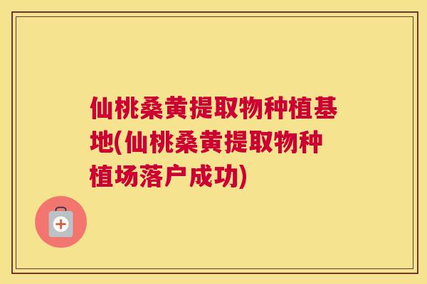 仙桃桑黄提取物种植基地(仙桃桑黄提取物种植场落户成功) 仙桃桑黄提取物种植基地(仙桃桑黄提取物种植场落户成功)