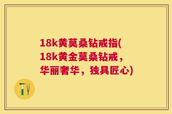 18k黄莫桑钻戒指(18k黄金莫桑钻戒,华丽奢华,独具匠心) 18k黄莫桑钻戒指(18k黄金莫桑钻戒,华丽奢华,独具匠心)