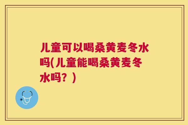 儿童可以喝桑黄麦冬水吗(儿童能喝桑黄麦冬水吗?) 儿童可以喝桑黄麦冬水吗(儿童能喝桑黄麦冬水吗?)