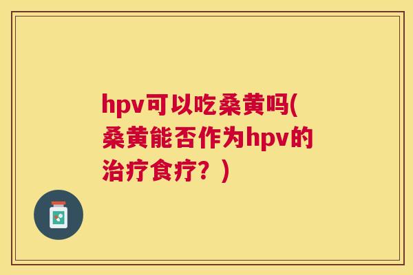 hpv可以吃桑黄吗(桑黄能否作为hpv的食疗?) hpv可以吃桑黄吗(桑黄能否作为hpv的食疗?)