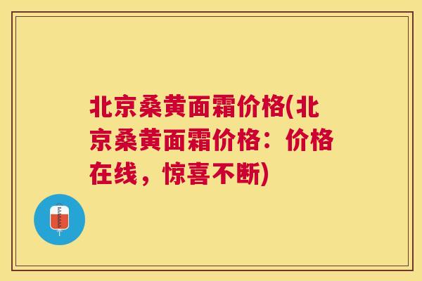 北京桑黄面霜价格(北京桑黄面霜价格:价格在线,惊喜不断) 北京桑黄面霜价格(北京桑黄面霜价格:价格在线,惊喜不断)