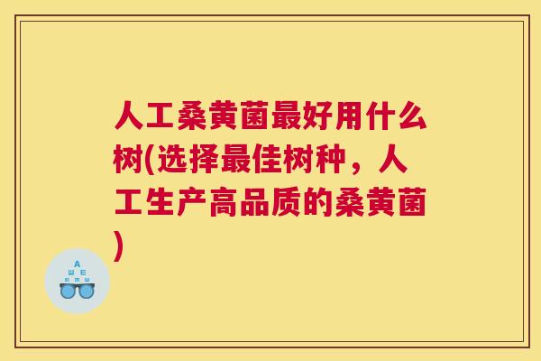 人工桑黄菌好用什么树(选择佳树种,人工生产高品质的桑黄菌) 人工桑黄菌好用什么树(选择佳树种,人工生产高品质的桑黄菌)