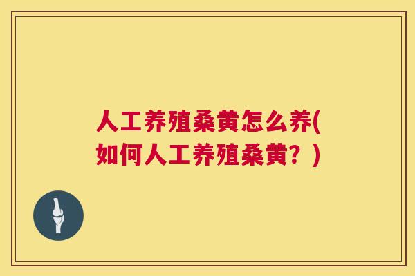 人工养殖桑黄怎么养(如何人工养殖桑黄?) 人工养殖桑黄怎么养(如何人工养殖桑黄?)