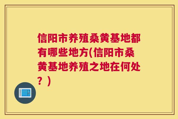 信阳市养殖桑黄基地都有哪些地方(信阳市桑黄基地养殖之地在何处?) 信阳市养殖桑黄基地都有哪些地方(信阳市桑黄基地养殖之地在何处?)