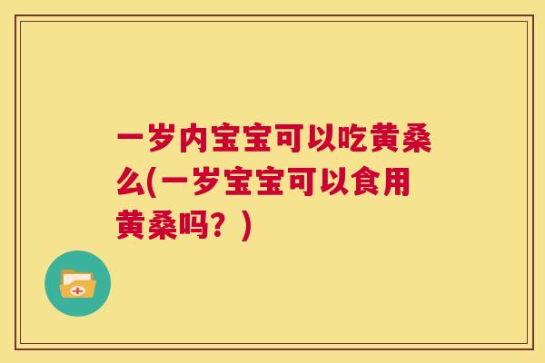 一岁内宝宝可以吃黄桑么(一岁宝宝可以食用黄桑吗?) 一岁内宝宝可以吃黄桑么(一岁宝宝可以食用黄桑吗?)