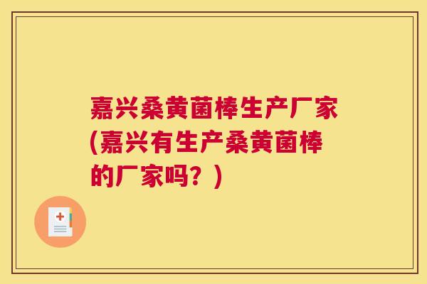 嘉兴桑黄菌棒生产厂家(嘉兴有生产桑黄菌棒的厂家吗？)