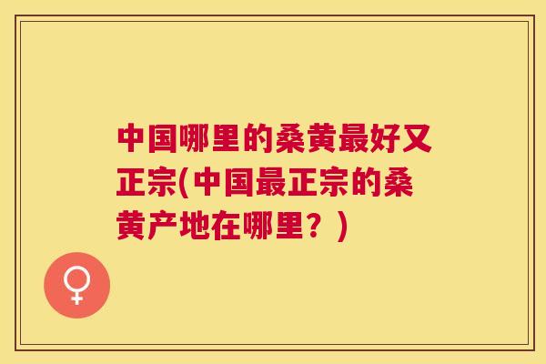 中国哪里的桑黄好又正宗(中国正宗的桑黄产地在哪里?) 中国哪里的桑黄好又正宗(中国正宗的桑黄产地在哪里?)
