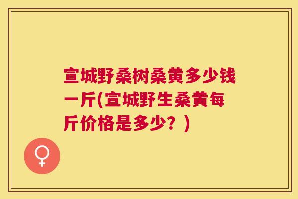 宣城野桑树桑黄多少钱一斤(宣城野生桑黄每斤价格是多少?) 宣城野桑树桑黄多少钱一斤(宣城野生桑黄每斤价格是多少?)