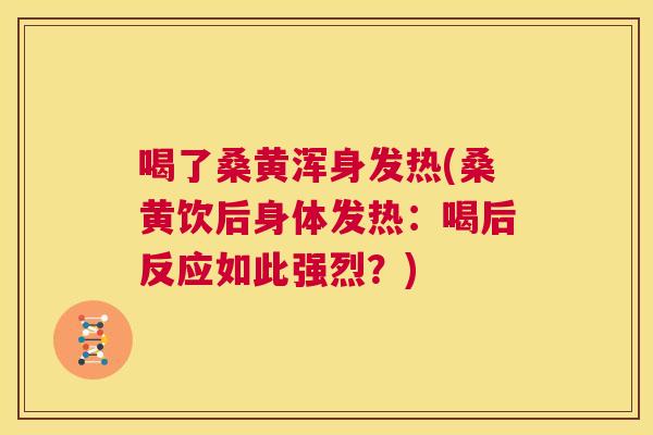 喝了桑黄浑身发热(桑黄饮后身体发热:喝后反应如此强烈?) 喝了桑黄浑身发热(桑黄饮后身体发热:喝后反应如此强烈?)