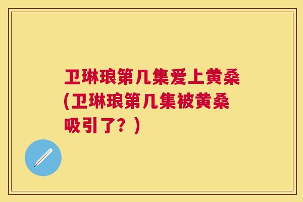 卫琳琅第几集爱上黄桑(卫琳琅第几集被黄桑吸引了?) 卫琳琅第几集爱上黄桑(卫琳琅第几集被黄桑吸引了?)