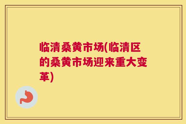 临清桑黄市场(临清区的桑黄市场迎来重大变革) 临清桑黄市场(临清区的桑黄市场迎来重大变革)