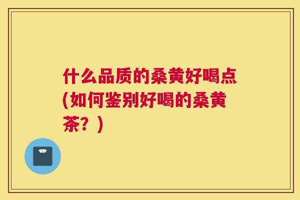 什么品质的桑黄好喝点(如何鉴别好喝的桑黄茶?) 什么品质的桑黄好喝点(如何鉴别好喝的桑黄茶?)