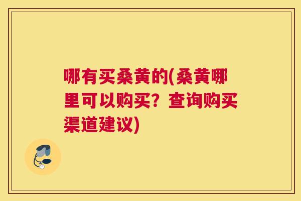 哪有买桑黄的(桑黄哪里可以购买?查询购买渠道建议) 哪有买桑黄的(桑黄哪里可以购买?查询购买渠道建议)