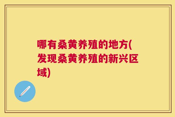 哪有桑黄养殖的地方(发现桑黄养殖的新兴区域) 哪有桑黄养殖的地方(发现桑黄养殖的新兴区域)