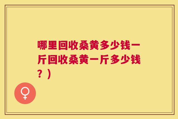 哪里回收桑黄多少钱一斤回收桑黄一斤多少钱?) 哪里回收桑黄多少钱一斤回收桑黄一斤多少钱?)