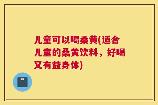 儿童可以喝桑黄(适合儿童的桑黄饮料，好喝又有益身体)