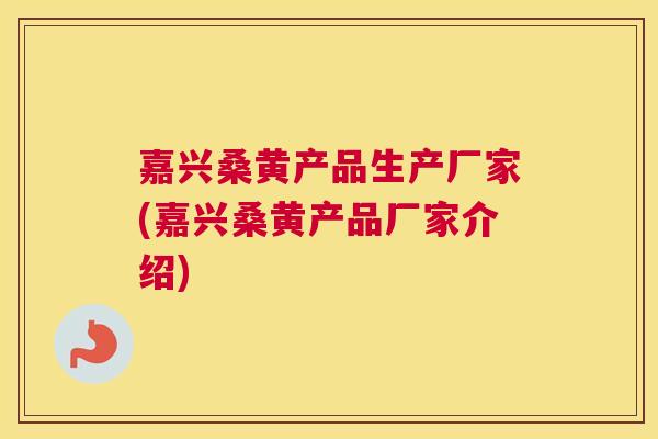 嘉兴桑黄产品生产厂家(嘉兴桑黄产品厂家介绍) 嘉兴桑黄产品生产厂家(嘉兴桑黄产品厂家介绍)