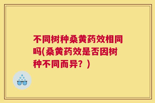 不同树种桑黄相同吗(桑黄是否因树种不同而异?) 不同树种桑黄相同吗(桑黄是否因树种不同而异?)