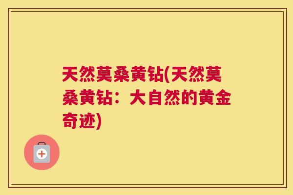 天然莫桑黄钻(天然莫桑黄钻:大自然的黄金奇迹) 天然莫桑黄钻(天然莫桑黄钻:大自然的黄金奇迹)