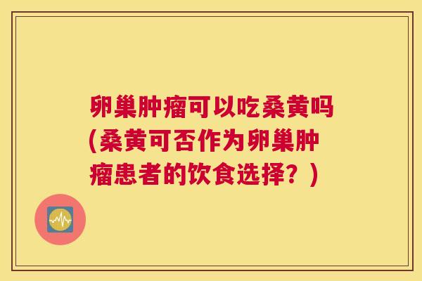 卵巢可以吃桑黄吗(桑黄可否作为卵巢患者的饮食选择?) 卵巢可以吃桑黄吗(桑黄可否作为卵巢患者的饮食选择?)