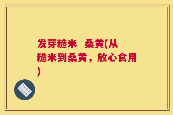 发芽糙米 桑黄(从糙米到桑黄,放心食用) 发芽糙米 桑黄(从糙米到桑黄,放心食用)