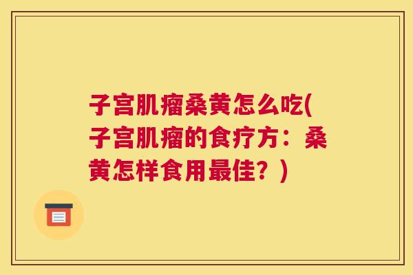 子宫桑黄怎么吃(子宫的食疗方:桑黄怎样食用佳?) 子宫桑黄怎么吃(子宫的食疗方:桑黄怎样食用佳?)