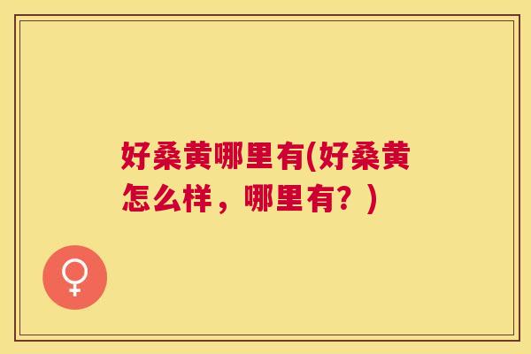 好桑黄哪里有(好桑黄怎么样,哪里有?) 好桑黄哪里有(好桑黄怎么样,哪里有?)
