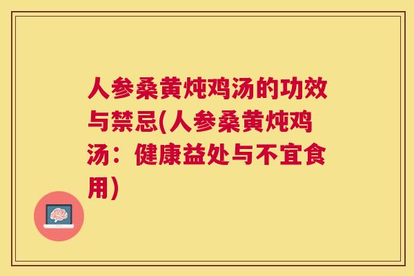 人参桑黄炖鸡汤的功效与禁忌(人参桑黄炖鸡汤:健康益处与不宜食用) 人参桑黄炖鸡汤的功效与禁忌(人参桑黄炖鸡汤:健康益处与不宜食用)