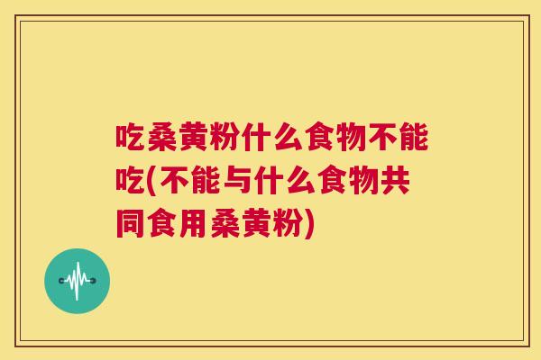 吃桑黄粉什么食物不能吃(不能与什么食物共同食用桑黄粉) 吃桑黄粉什么食物不能吃(不能与什么食物共同食用桑黄粉)