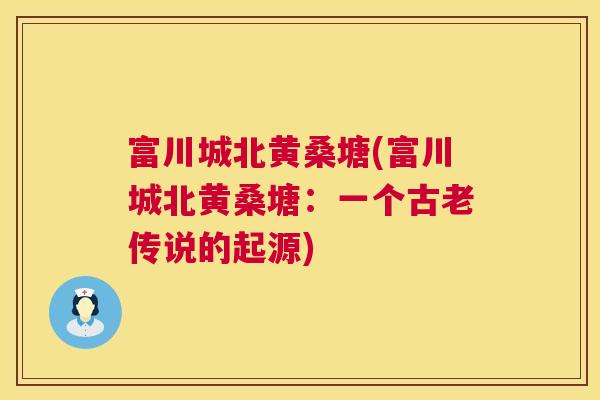富川城北黄桑塘(富川城北黄桑塘:一个古老传说的起源) 富川城北黄桑塘(富川城北黄桑塘:一个古老传说的起源)