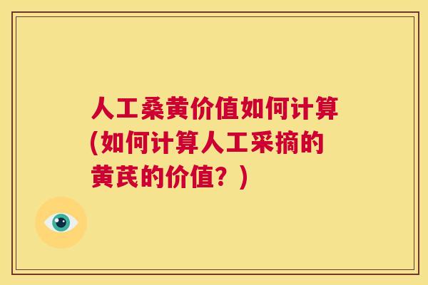 人工桑黄价值如何计算(如何计算人工采摘的黄芪的价值?) 人工桑黄价值如何计算(如何计算人工采摘的黄芪的价值?)