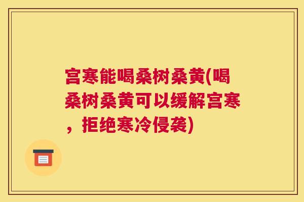 宫寒能喝桑树桑黄(喝桑树桑黄可以缓解宫寒,拒绝寒冷侵袭) 宫寒能喝桑树桑黄(喝桑树桑黄可以缓解宫寒,拒绝寒冷侵袭)