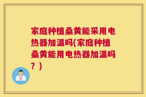 家庭种植桑黄能采用电热器加温吗(家庭种植桑黄能用电热器加温吗?) 家庭种植桑黄能采用电热器加温吗(家庭种植桑黄能用电热器加温吗?)
