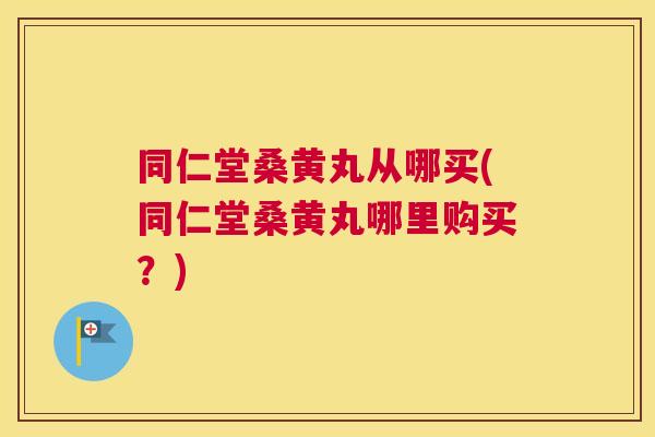 同仁堂桑黄丸从哪买(同仁堂桑黄丸哪里购买?) 同仁堂桑黄丸从哪买(同仁堂桑黄丸哪里购买?)