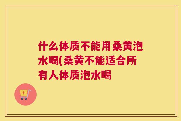 什么体质不能用桑黄泡水喝(桑黄不能适合所有人体质泡水喝 什么体质不能用桑黄泡水喝(桑黄不能适合所有人体质泡水喝