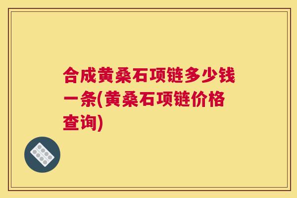 合成黄桑石项链多少钱一条(黄桑石项链价格查询) 合成黄桑石项链多少钱一条(黄桑石项链价格查询)