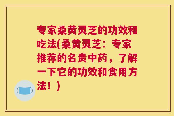 专家桑黄灵芝的功效和吃法(桑黄灵芝:专家推荐的名贵,了解一下它的功效和食用方法!) 专家桑黄灵芝的功效和吃法(桑黄灵芝:专家推荐的名贵,了解一下它的功效和食用方法!)