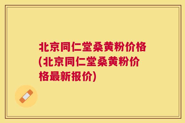 北京同仁堂桑黄粉价格(北京同仁堂桑黄粉价格新报价) 北京同仁堂桑黄粉价格(北京同仁堂桑黄粉价格新报价)