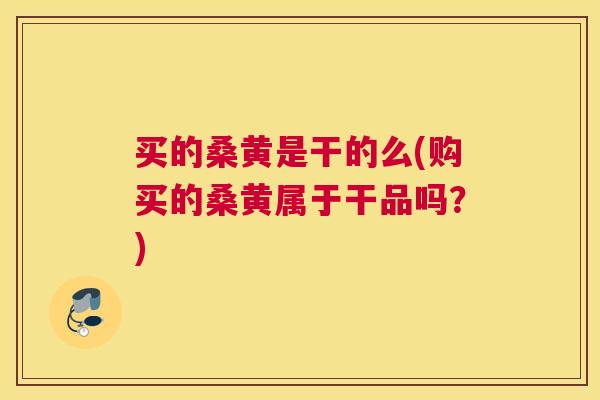 买的桑黄是干的么(购买的桑黄属于干品吗?) 买的桑黄是干的么(购买的桑黄属于干品吗?)