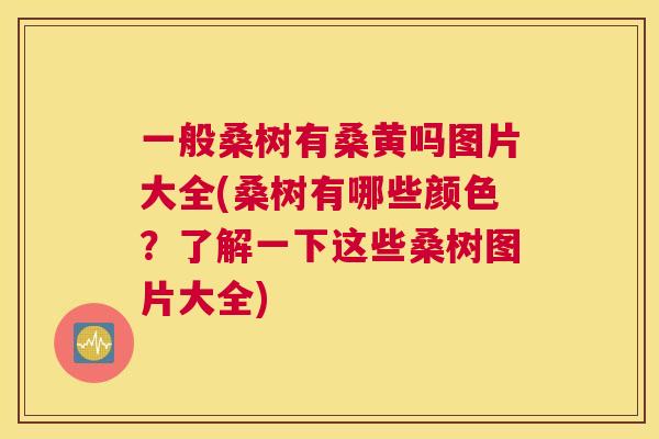 一般桑树有桑黄吗图片大全(桑树有哪些颜色?了解一下这些桑树图片大全) 一般桑树有桑黄吗图片大全(桑树有哪些颜色?了解一下这些桑树图片大全)
