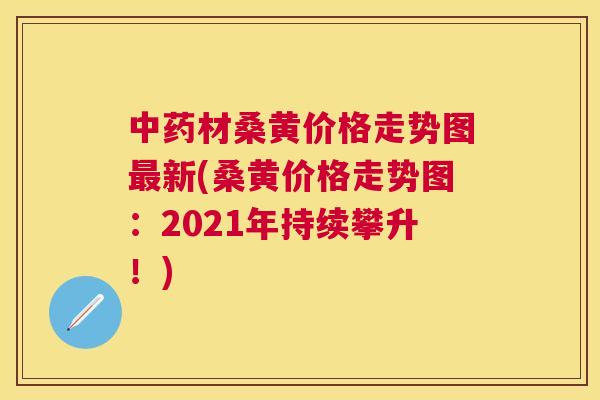 材桑黄价格走势图新(桑黄价格走势图:2021年持续攀升!) 材桑黄价格走势图新(桑黄价格走势图:2021年持续攀升!)