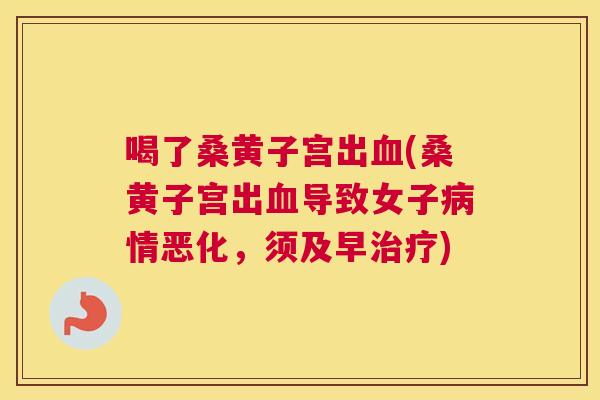 喝了桑黄子宫出(桑黄子宫出导致女子情恶化,须及早) 喝了桑黄子宫出(桑黄子宫出导致女子情恶化,须及早)