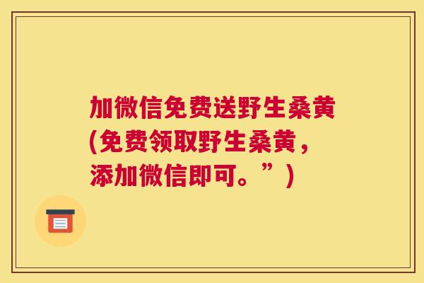 加微信免费送野生桑黄(免费领取野生桑黄,添加微信即可。”) 加微信免费送野生桑黄(免费领取野生桑黄,添加微信即可。”)
