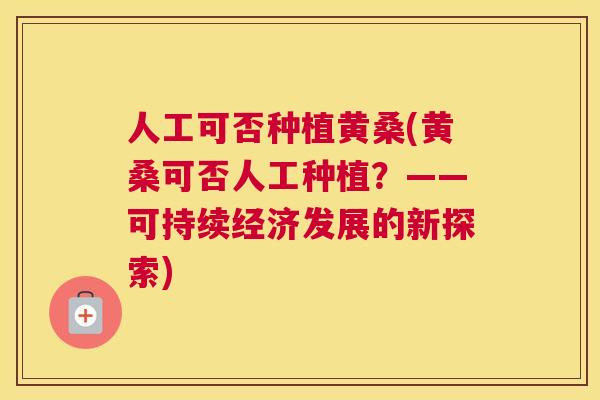人工可否种植黄桑(黄桑可否人工种植?——可持续经济发展的新探索) 人工可否种植黄桑(黄桑可否人工种植?——可持续经济发展的新探索)