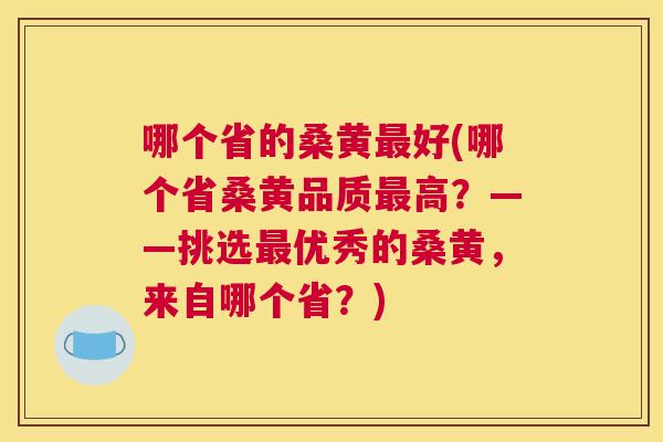 哪个省的桑黄好(哪个省桑黄品质高?——挑选优秀的桑黄,来自哪个省?) 哪个省的桑黄好(哪个省桑黄品质高?——挑选优秀的桑黄,来自哪个省?)