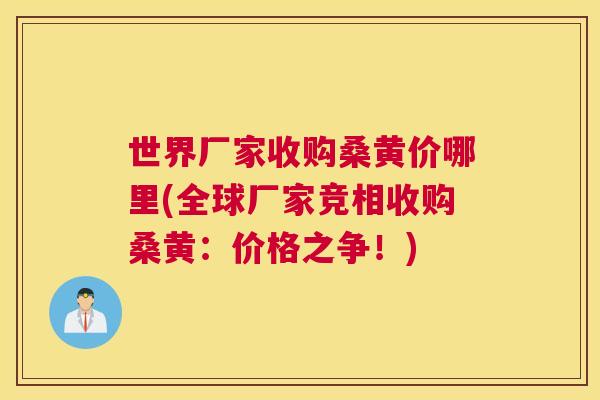 世界厂家收购桑黄价哪里(全球厂家竞相收购桑黄:价格之争!) 世界厂家收购桑黄价哪里(全球厂家竞相收购桑黄:价格之争!)