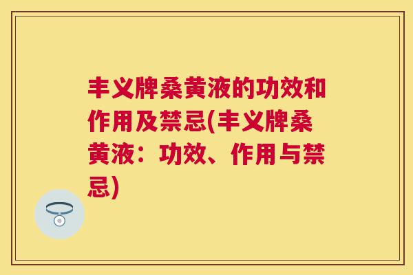 丰义牌桑黄液的功效和作用及禁忌(丰义牌桑黄液:功效、作用与禁忌) 丰义牌桑黄液的功效和作用及禁忌(丰义牌桑黄液:功效、作用与禁忌)