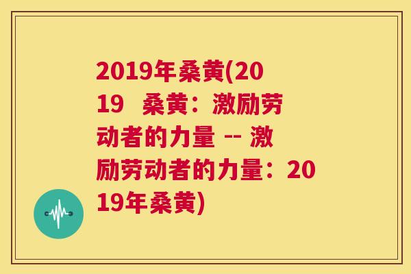 2019年桑黄(2019  桑黄：激励劳动者的力量 -- 激励劳动者的力量：2019年桑黄)