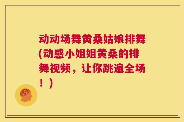 动动场舞黄桑姑娘排舞(动感小姐姐黄桑的排舞视频,让你跳遍全场!) 动动场舞黄桑姑娘排舞(动感小姐姐黄桑的排舞视频,让你跳遍全场!)