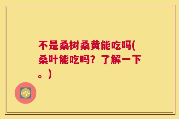 不是桑树桑黄能吃吗(桑叶能吃吗?了解一下。) 不是桑树桑黄能吃吗(桑叶能吃吗?了解一下。)